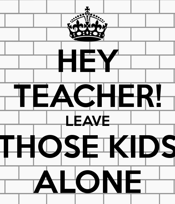 hey-teacher-leave-those-kids-alone